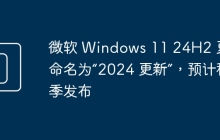微软 Windows 11 24H2 更新命名为“2024 更新”，预计秋季发布