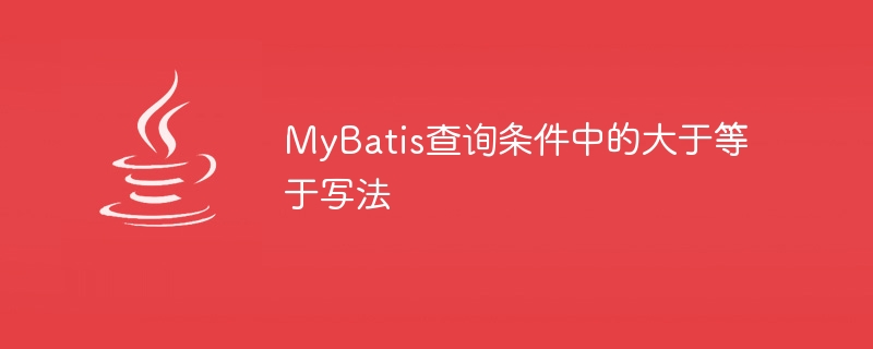 MyBatis查詢條件中的大於等於寫法