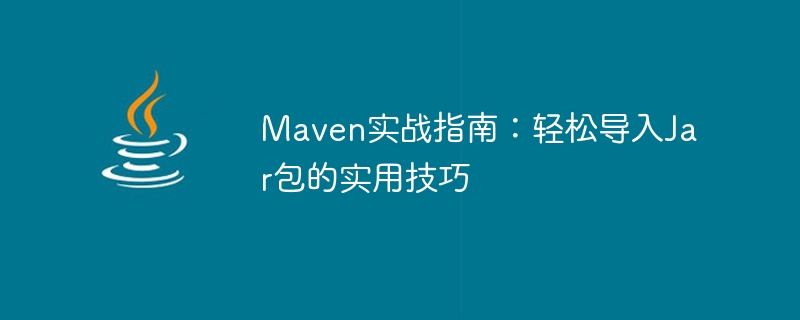 Maven 실용 가이드: Jar 패키지를 쉽게 가져오기 위한 실용 팁