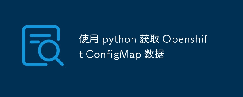 使用 python 获取 openshift configmap 数据
