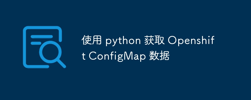 使用 python 获取 Openshift ConfigMap 数据