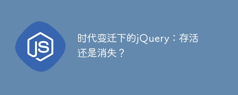 変わり続ける時代におけるjQueryの運命、生き残るのか、それとも消滅するのか?