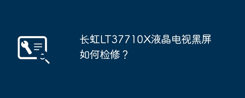 Wie kann man den schwarzen Bildschirm des LCD-Fernsehers Changhong LT37710X reparieren?