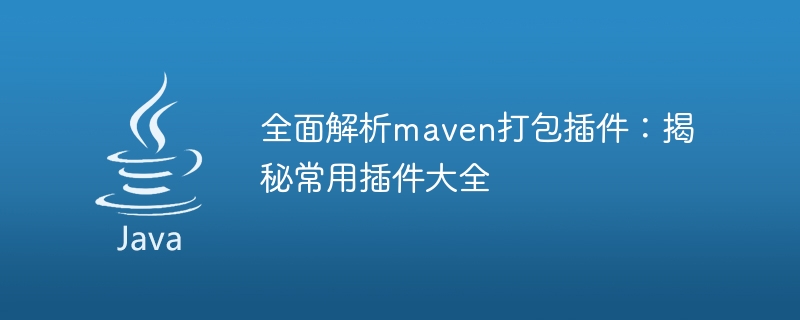 Maven パッケージ化プラグインの秘密を明らかにする: 一般的に使用されるプラグインのリストの詳細な分析