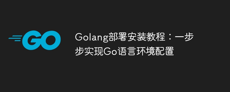 Konfigurasi langkah demi langkah persekitaran Golang: Panduan penggunaan dan pemasangan terperinci