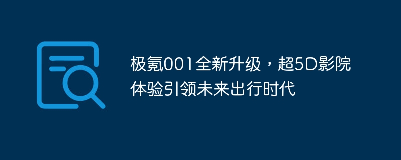 極氪001全新升級，超5D影院體驗引領未來出遊時代