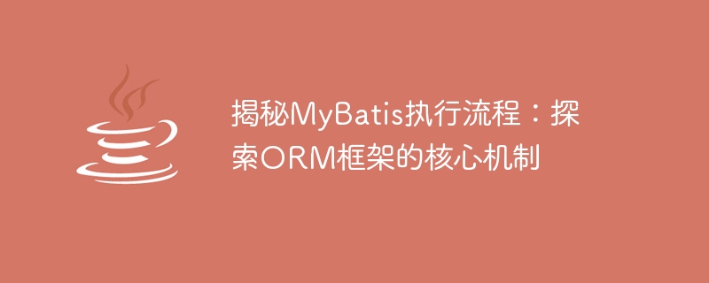 MyBatis 操作プロセスの解読: ORM フレームワークの主要原則についての詳細な説明