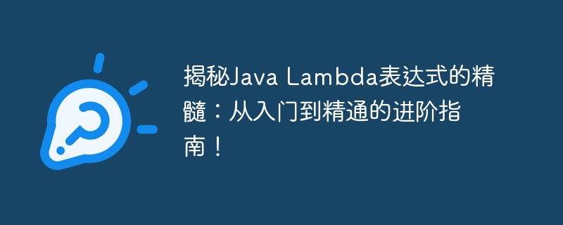 揭秘Java Lambda表达式的精髓：从入门到精通的进阶指南！