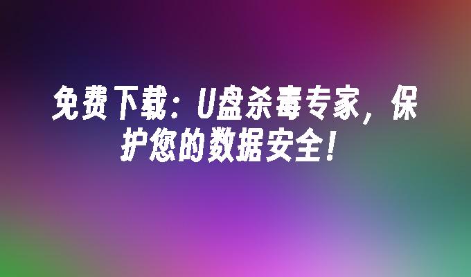 免费下载：U盘杀毒专家，保护您的数据安全！