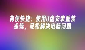 简便快捷：使用U盘安装重装系统，轻松解决电脑问题