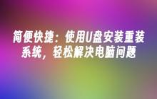 简便快捷:使用U盘安装重装系统,轻松解决电脑问题