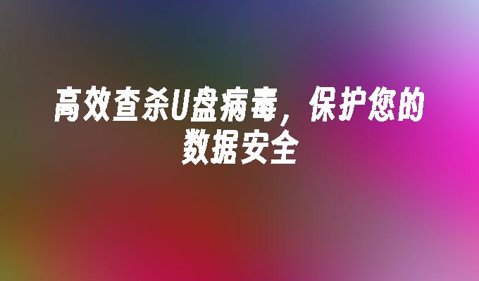 高效率查殺U盤病毒，保護您的資料安全