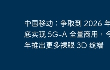 中国移动：争取到 2026 年底实现 5G-A 全量商用，今年推出更多裸眼 3D 终端