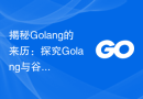揭秘Golang的来历：探究Golang与谷歌之间的渊源