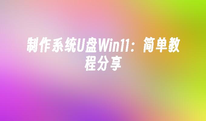 システム U ディスク Win11 の作成: 簡単なチュートリアルの共有