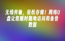 无线传输，轻松存储！网络U盘让您随时随地访问和备份数据