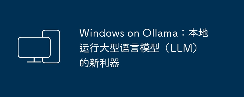 Windows on Ollama：本地運行大型語言模型（LLM）的新利器