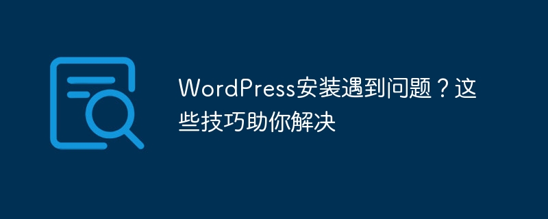 wordpress安装遇到问题？这些技巧助你解决