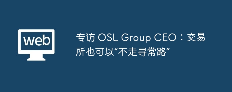 专访 OSL Group CEO：交易所也可以“不走寻常路”