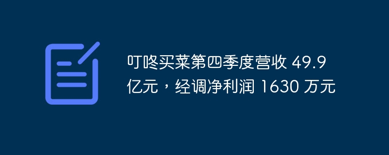 叮咚买菜第四季度营收 49.9 亿元，经调净利润 1630 万元