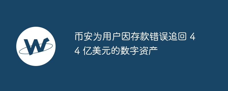 币安为用户因存款错误追回 44 亿美元的数字资产