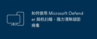 如何使用 Microsoft Defender 脱机扫描,强力清除顽固病毒