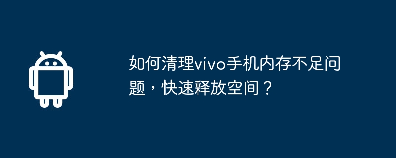 How to clean up the insufficient memory problem of vivo mobile phone and quickly free up space?