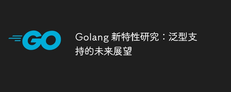 Golang 新特性研究：泛型支持的未来展望