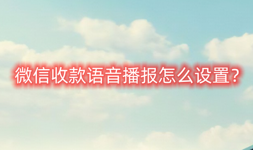 微信收款语音播报怎么设置？微信收款语音播报设置步骤