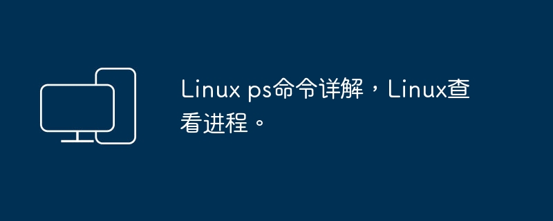 Linux ps命令详解，Linux查看进程。