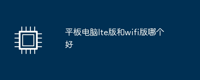 Mana yang lebih baik, versi LTE atau versi WiFi tablet?