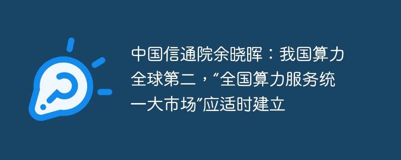 Yu Xiaohui of China Academy of Information and Communications Technology: my country’s computing power ranks second in the world, and a “unified national computing power service market” should be established in due course