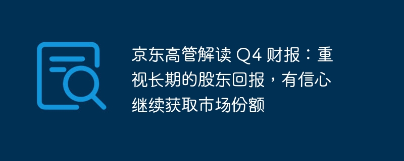 京东高管解读 Q4 财报：重视长期的股东回报，有信心继续获取市场份额