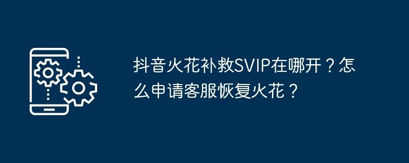 Where can I open Douyin Spark Remedy SVIP? How to apply for customer service to restore Spark?