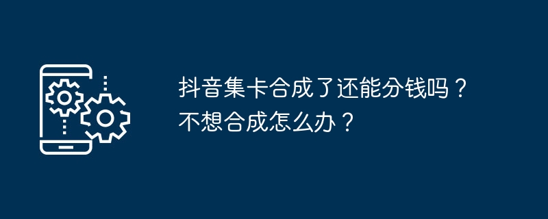 Douyin이 카드를 모은 후에도 돈을 나눌 수 있나요? 합성을 하고 싶지 않으면 어떻게 해야 하나요?