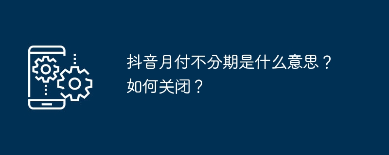 Douyin の分割払いなしの月々の支払いは何を意味しますか?閉め方は？