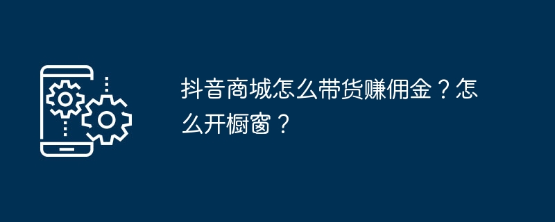 Bagaimana untuk mendapatkan komisen dengan membawa barangan di Douyin Mall? Bagaimana untuk membuka tingkap?