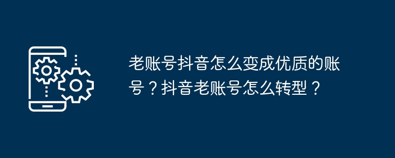 老账号抖音怎么变成优质的账号？抖音老账号怎么转型？ 