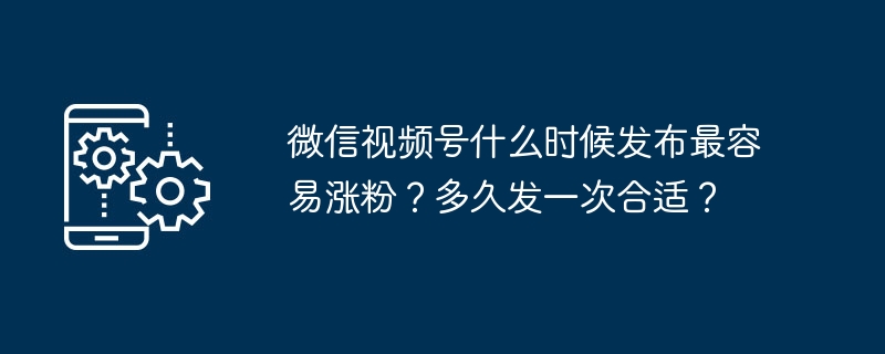 微信影片號碼什麼時候發布最容易漲粉？多久發一次才合適？