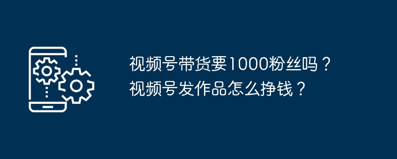 视频号带货要1000粉丝吗？视频号发作品怎么挣钱？