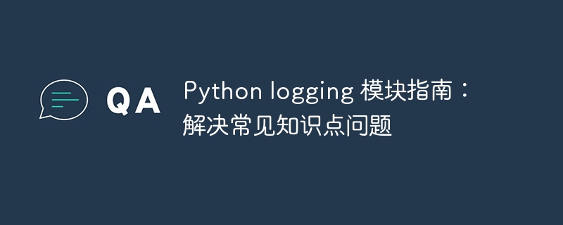 python logging 模块指南：解决常见知识点问题