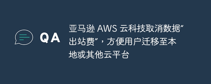 亚马逊 AWS 云科技取消数据“出站费”，方便用户迁移至本地或其他云平台