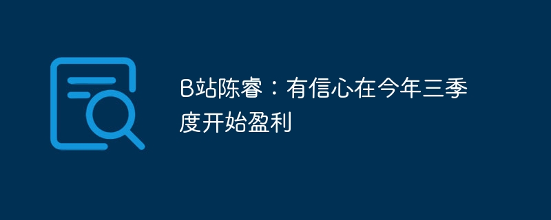 Bilibili Chen Rui : Confiance pour commencer à réaliser des bénéfices au troisième trimestre de cette année