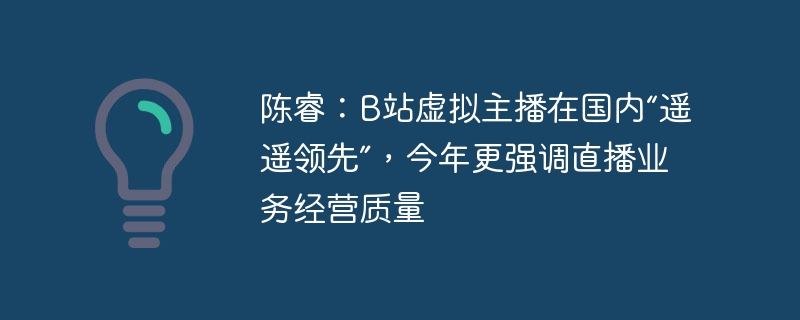 陳睿：B站虛擬主播在國內“遙遙領先”，今年更強調直播業務經營質量