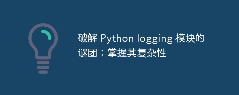 破解 python logging 模块的谜团：掌握其复杂性
