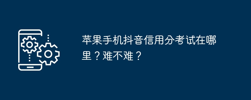 Di manakah ujian skor kredit Douyin untuk telefon bimbit Apple? Adakah ia sukar?