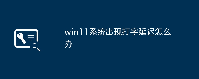 Was tun, wenn im Win11-System eine Verzögerung beim Tippen auftritt?