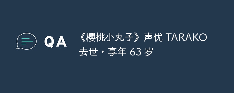 《樱桃小丸子》声优 TARAKO 去世，享年 63 岁