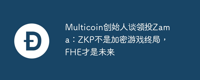 Multicoin 창업자는 Zama에 대한 선도적인 투자에 대해 이야기합니다: ZKP는 암호화폐 게임의 끝이 아니며 FHE는 미래입니다