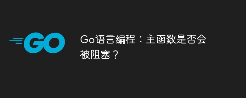 Go语言编程：主函数是否会被阻塞？